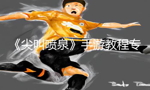 《尖叫喷泉》手游教程专家带你玩转，下载app轻松get游戏攻略！